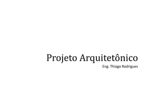 Projeto Arquitetônico
Eng. Thiago Rodrigues
 