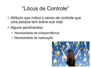 “Lócus de Controle”
●   Atributo que indica o senso de controle que
    uma pessoa tem sobre sua vida
●   Alguns sentimentos:
    ●   Necessidade de independência
    ●   Necessidade de realização
 