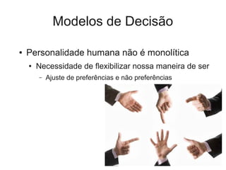 Modelos de Decisão

●   Personalidade humana não é monolítica
    ●   Necessidade de flexibilizar nossa maneira de ser
        –   Ajuste de preferências e não preferências
 