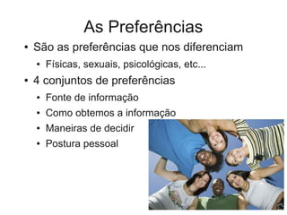 As Preferências
●   São as preferências que nos diferenciam
    ●   Físicas, sexuais, psicológicas, etc...
●   4 conjuntos de preferências
    ●   Fonte de informação
    ●   Como obtemos a informação
    ●   Maneiras de decidir
    ●   Postura pessoal
 