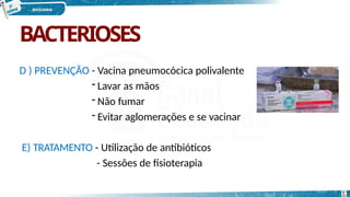 BACTERIOSES
D ) PREVENÇÃO - Vacina pneumocócica polivalente
- Lavar as mãos
- Não fumar
- Evitar aglomerações e se vacinar
E) TRATAMENTO - Utilização de antibióticos
- Sessões de fisioterapia
13
 