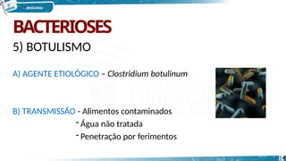 BACTERIOSES
5) BOTULISMO
A) AGENTE ETIOLÓGICO – Clostridium botulinum
B) TRANSMISSÃO - Alimentos contaminados
- Água não tratada
- Penetração por ferimentos
14
 