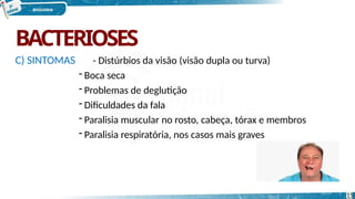 BACTERIOSES
C) SINTOMAS - Distúrbios da visão (visão dupla ou turva)
- Boca seca
- Problemas de deglutição
- Dificuldades da fala
- Paralisia muscular no rosto, cabeça, tórax e membros
- Paralisia respiratória, nos casos mais graves
15
 