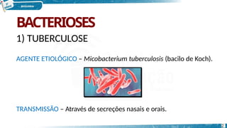 BACTERIOSES
1) TUBERCULOSE
AGENTE ETIOLÓGICO – Micobacterium tuberculosis (bacilo de Koch).
TRANSMISSÃO – Através de secreções nasais e orais.
2
 
