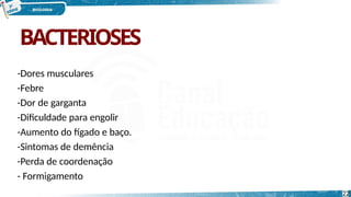 BACTERIOSES
22
-Dores musculares
-Febre
-Dor de garganta
-Dificuldade para engolir
-Aumento do fígado e baço.
-Sintomas de demência
-Perda de coordenação
- Formigamento
 