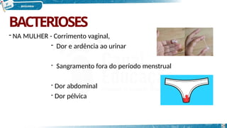 BACTERIOSES
- NA MULHER - Corrimento vaginal,
- Dor e ardência ao urinar
- Sangramento fora do período menstrual
- Dor abdominal
- Dor pélvica
26
 