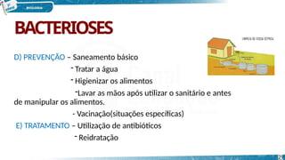 BACTERIOSES
D) PREVENÇÃO – Saneamento básico
- Tratar a água
- Higienizar os alimentos
-Lavar as mãos após utilizar o sanitário e antes
de manipular os alimentos.
- Vacinação(situações específicas)
E) TRATAMENTO – Utilização de antibióticos
- Reidratação
29
 