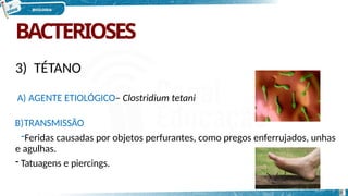 BACTERIOSES
3) TÉTANO
A) AGENTE ETIOLÓGICO– Clostridium tetani
B)TRANSMISSÃO
-Feridas causadas por objetos perfurantes, como pregos enferrujados, unhas
e agulhas.
- Tatuagens e piercings.
8
 