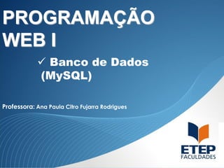 PROGRAMAÇÃO
WEB I
 Banco de Dados
(MySQL)
Professora: Ana Paula Citro Fujarra Rodrigues

 