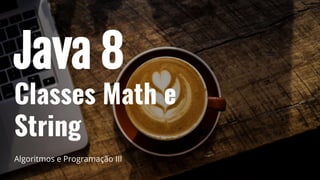 Java 8
Classes Math e
String
Algoritmos e Programação III
 