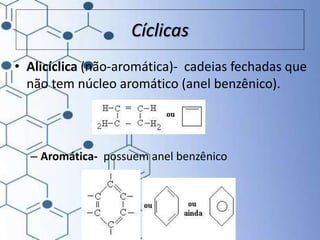 • Alicíclica (não-aromática)- cadeias fechadas que
não tem núcleo aromático (anel benzênico).
– Aromática- possuem anel benzênico
Cíclicas
 