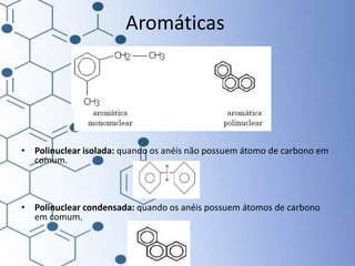 Aromáticas
• Polinuclear isolada: quando os anéis não possuem átomo de carbono em
comum.
• Polinuclear condensada: quando os anéis possuem átomos de carbono
em comum.
 