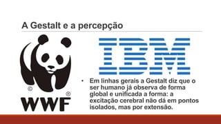 A Gestalt e a percepção

• Em linhas gerais a Gestalt diz que o
ser humano já observa de forma
global e unificada a forma: a
excitação cerebral não dá em pontos
isolados, mas por extensão.

 