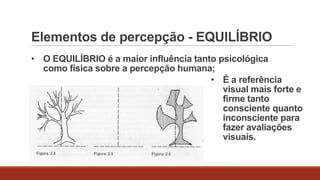 Elementos de percepção - EQUILÍBRIO
• O EQUILÍBRIO é a maior influência tanto psicológica
como física sobre a percepção humana;
• É a referência
visual mais forte e
firme tanto
consciente quanto
inconsciente para
fazer avaliações
visuais.

 