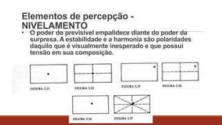 Elementos de percepção NIVELAMENTO

• O poder do previsível empalidece diante do poder da
surpresa. A estabilidade e a harmonia são polaridades
daquilo que é visualmente inesperado e que possui
tensão em sua composição.

 