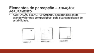 Elementos de percepção – ATRAÇÃO E
AGRUPAMENTO
• A ATRAÇÃO e o AGRUPAMENTO são princípcios de
grande valor nas composições, pela sua capacidade de
estabilidade.

 