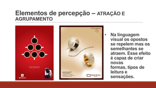 Elementos de percepção – ATRAÇÃO E
AGRUPAMENTO
• Na linguagem
visual os opostos
se repelem mas os
semelhantes se
atraem. Esse efeito
é capaz de criar
novas
formas, tipos de
leitura e
sensações.

 