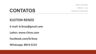 CURSO: PUBLICIDADE

CONTATOS
KLEITON RENZO
E-mail: kr3nzo@gmail.com
Lattes: www.r3nzo.com
Facebook.com/kr3nzo
Whatsapp: 8814·3122

PERÍODO: 1º - 60H
PROFESSOR: KLEITON RENZO

 