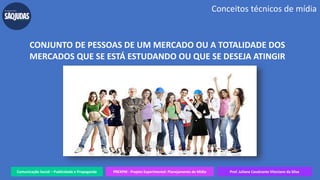 Comunicação Social – Publicidade e Propaganda PREXPM - Projeto Experimental: Planejamento de Mídia Prof. Juliane Cavalcante Vitoriano da Silva
Conceitos técnicos de mídia
CONJUNTO DE PESSOAS DE UM MERCADO OU A TOTALIDADE DOS
MERCADOS QUE SE ESTÁ ESTUDANDO OU QUE SE DESEJA ATINGIR
 