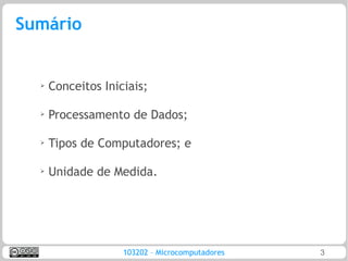 Sumário


  ➢   Conceitos Iniciais;

  ➢
      Processamento de Dados;

  ➢
      Tipos de Computadores; e

  ➢
      Unidade de Medida.




                    103202 – Microcomputadores   3
 