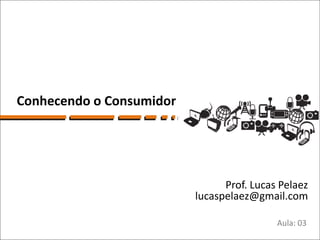 Conhecendo o Consumidor




                                Prof. Lucas Pelaez
                          lucaspelaez@gmail.com

                                           Aula: 03
 