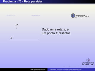 Problema no3 - Reta paralela
P
a
Dado uma reta a, e
um ponto P distintos.
eek.up@hotmail.com Desenho T´ecnico - Construc¸ ˜oes Geom´etricas
 