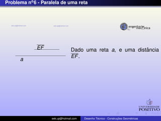 Problema no6 - Paralela de uma reta
EF
a
Dado uma reta a, e uma distˆancia
EF.
eek.up@hotmail.com Desenho T´ecnico - Construc¸ ˜oes Geom´etricas
 