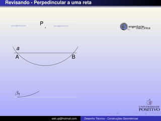 Revisando - Perpedincular a uma reta
a
P
A B
β1
eek.up@hotmail.com Desenho T´ecnico - Construc¸ ˜oes Geom´etricas
 