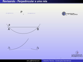 Revisando - Perpedincular a uma reta
a
P
A B
β1 β2
eek.up@hotmail.com Desenho T´ecnico - Construc¸ ˜oes Geom´etricas
 