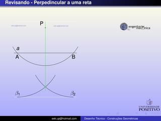 Revisando - Perpedincular a uma reta
a
P
A B
β1 β2
eek.up@hotmail.com Desenho T´ecnico - Construc¸ ˜oes Geom´etricas
 