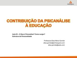 Aula 03 – O Que é Psicanálise? Como surgiu? 
Estrutura da Personalidade 
Professora Elisa Maria Gomide 
elisa.gomide@anhanguera.com 
elisa.gomide@aedu.com 
 