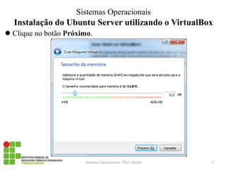 Instalação do Ubuntu Server utilizando o VirtualBox 
Clique no botão Próximo. 
Sistemas Operacionais - Prof. Danilo 
Sistemas Operacionais 
3  