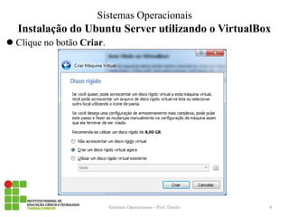 Instalação do Ubuntu Server utilizando o VirtualBox 
Sistemas Operacionais - Prof. Danilo 
Sistemas Operacionais 
Clique no botão Criar. 
4  