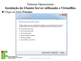 Instalação do Ubuntu Server utilizando o VirtualBox 
Sistemas Operacionais - Prof. Danilo 
Sistemas Operacionais 
Clique no botão Próximo. 
5  