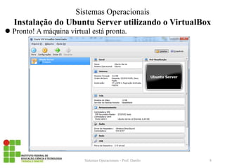 Instalação do Ubuntu Server utilizando o VirtualBox 
Pronto! A máquina virtual está pronta. 
Sistemas Operacionais - Prof. Danilo 
Sistemas Operacionais 
8  