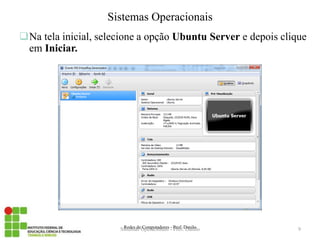 Na tela inicial, selecione a opção Ubuntu Server e depois clique em Iniciar. 
Redes de Computadores - Prof. Danilo 
Sistemas Operacionais 
Sistemas Operacionais - Prof. Danilo 
9  