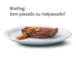 Briefing:
bem passado ou malpassado?
 