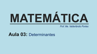 MATEMÁTICA
Aula 03: Determinantes
Prof. Me. Valderlândio Pontes
 
