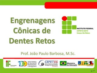 Engrenagens
Cônicas de
Dentes Retos
Prof. João Paulo Barbosa, M.Sc.
 