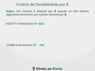 Critério de Divisibilidade por 8
Regra: Um número é divisível por 8 quando os três últimos
algarismos formarem um número divisível por 8.
1452577 é divisível por 8?
254880 é divisível por 8?
NÃO
SIM
 