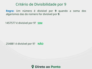 Critério de Divisibilidade por 9
Regra: Um número é divisível por 9 quando a soma dos
algarismos das do número for divisível por 9.
1457577 é divisível por 9?
254881 é divisível por 9?
SIM
NÃO
 