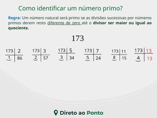 Como identificar um número primo?
173
Regra: Um número natural será primo se as divisões sucessivas por números
primos derem resto diferente de zero até o divisor ser maior ou igual ao
quociente.
 