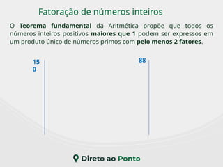 O Teorema fundamental da Aritmética propõe que todos os
números inteiros positivos maiores que 1 podem ser expressos em
um produto único de números primos com pelo menos 2 fatores.
Fatoração de números inteiros
15
0
88
 