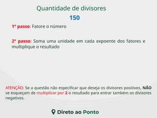 Quantidade de divisores
1° passo: Fatore o número
2° passo: Soma uma unidade em cada expoente dos fatores e
multiplique o resultado
ATENÇÃO: Se a questão não especificar que deseja os divisores positivos, NÃO
se esqueçam de multiplicar por 2 o resultado para entrar também os divisores
negativos.
150
 