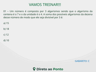 VAMOS TREINAR!!!
01 – Um número é composto por 3 algarismos sendo que o algarismo da
centena é o 7 e o da unidade é o 4. A soma dos possíveis algarismos da dezena
desse número de modo que ele seja divisível por 3 é:
a) 15
b) 18
c) 12
d) 10
GABARITO: C
 