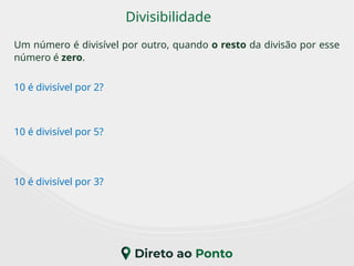 Divisibilidade
Um número é divisível por outro, quando o resto da divisão por esse
número é zero.
10 é divisível por 2?
10 é divisível por 5?
10 é divisível por 3?
 