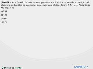 GABARITO: A
(GOMES - RJ) - O mdc de dois inteiros positivos a e b é 8 e na sua determinação pelo
algoritmo de Euclides os quocientes sucessivamente obtidos foram 2, 1, 1 e 4. Portanto, (a
+b) é igual a :
a) 256
b) 128
c) 196
d) 221
 