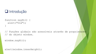 ❑ Introdução
function sayHi() {
alert("Olá");
}
// Funções globais são acessíveis através de propriedades
// do objeto window.
window.sayHi();
alert(window.innerHeight);
 