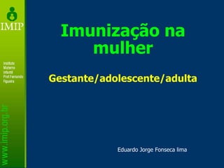 Imunização na mulher Gestante/adolescente/adulta Eduardo Jorge Fonseca lima 