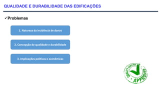 QUALIDADE E DURABILIDADE DAS EDIFICAÇÕES
Problemas
1. Natureza da incidência de danos
2. Concepção de qualidade e durabilidade
3. Implicações políticas e econômicas
 